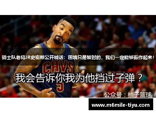 骑士队老将JR史密斯公开喊话：困境只是暂时的，我们一定能够振作起来！