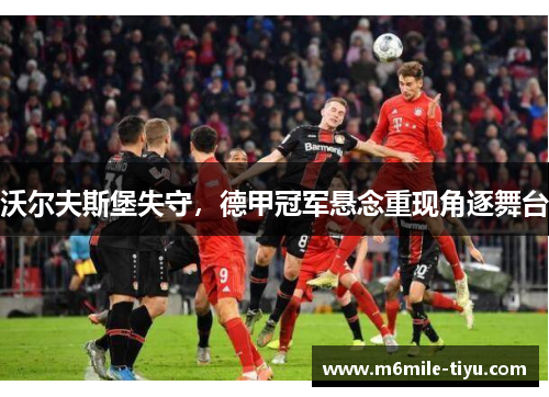 沃尔夫斯堡失守，德甲冠军悬念重现角逐舞台