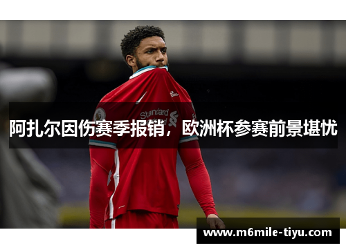 阿扎尔因伤赛季报销，欧洲杯参赛前景堪忧