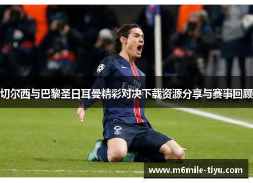 切尔西与巴黎圣日耳曼精彩对决下载资源分享与赛事回顾