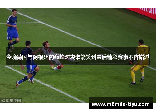 今晚德国与阿根廷的巅峰对决谁能笑到最后精彩赛事不容错过